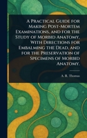 A Practical Guide for Making Post-Mortem Examinations, and for the Study of Morbid Anatomy, With Directions for Embalming the Dead, and for the Preservation of Specimens of Morbid Anatomy. 1025250354 Book Cover
