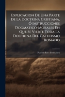Explicacion de Una Parte de la Doctrina Cristiana, Ó Instrucciones Dogmatico-Morales En Que Se Vierte Toda La Doctrina del Catecismo Romano: Se ... Su Extencion; Y Se Tratan... 1147300224 Book Cover