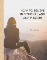 How To Believe In Yourself And Gain Mastery: Your Gene For Empowered, Inspirational Living For Every Aspect Of Your Life B08SGZ7TLF Book Cover