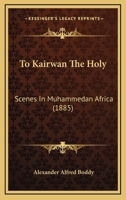 To Kairwân the Holy: Scenes in Muhammedan Africa 1022176307 Book Cover