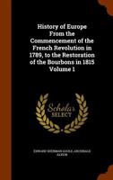 History of Europe from the Commencement of the French Revolution in 1789, to the Restoration of the Bourbons in 1815; Volume 1 136281704X Book Cover