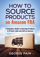 How to Source Products on Amazon Fba: A Beginners Guide to Sourcing Products to Private Label and Sell on Amazon 1986261832 Book Cover