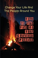 Fuel To The Fire Of Your Spiritual Passion: Change Your Life And The People Around You: Learn More About The Spirits Gifts B099C5NG2Z Book Cover