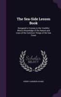 The Sea-Side Lesson Book: Designed to Convey to the Youthful Mind a Knowledge of the Nature and Uses of the Common Things of the Sea Coast 1018397884 Book Cover
