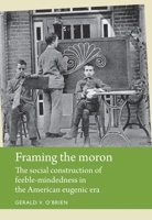 Framing the Moron: The Social Construction of Feeble-Mindedness in the American Eugenic Era 1784991074 Book Cover