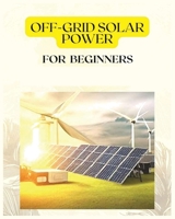 Off Grid Solar Power for Beginners: A Practical Guide to Harnessing Solar Energy 1088239498 Book Cover