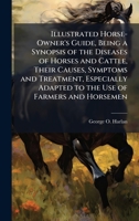 Illustrated Horse-Owner's Guide, Being a Synopsis of the Diseases of Horses and Cattle, Their Causes, Symptoms and Treatment, Especially Adapted to the Use of Farmers and Horsemen 1023918986 Book Cover