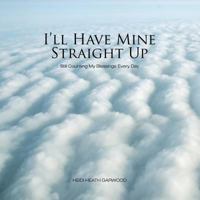 I'll Have Mine Straight Up: Still Counting My Blessings Every Day 1512757810 Book Cover