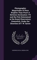 Photographic Magnitudes of Stars Brighter Than 9%m%.0 Between Declination +75 and the Pole Determined at the Royal Observatory, Greenwich, Under the Direction of F. W. Dyson 1177344505 Book Cover