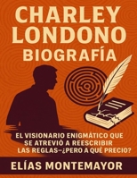 Charley Londono Biografía: El visionario enigmático que se atrevió a reescribir las reglas—¿pero a qué precio? B0FWWMMG7V Book Cover