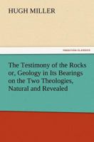 The Testimony of the Rocks: or Geology in its Bearings on the Two Theologies, Natural and Revealed 1512173193 Book Cover