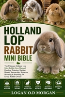 HOLLAND LOP RABBIT MINI BIBLE: The Ultimate Holland Lop Mini Rabbit Care Manual: Feeding, Training, Habitat, Health, Interaction, Behavior, Housing & Breeding for Every Rabbit Owner B0H8G48MMG Book Cover