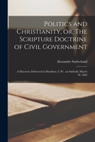 Politics and Christianity, or, The Scripture Doctrine of Civil Government [microform]: a Discourse Delivered in Hamilton, C.W., on Sabbath, March 18, 1866 1015119964 Book Cover