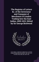 The Register of Letters &C. of the Governour and Company of Merchants of London Trading Into the East Indies, 1600-1619. Edited by Sir George Birdwood 1345369727 Book Cover