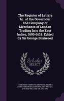 The Register of Letters &C. of the Governour and Company of Merchants of London Trading Into the East Indies, 1600-1619. Edited by Sir George Birdwood 1340822482 Book Cover