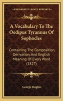A Vocabulary To The Oedipus Tyrannus Of Sophocles: Containing The Composition, Derivation, And English Meaning Of Every Word 1120135141 Book Cover