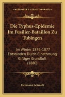 Die Typhus-Epidemie Im Fusilier-Bataillon Zu Tubingen: Im Winter 1876-1877 Entstanden Durch Einathmung Giftiger Grundluft (1880) 1168070880 Book Cover