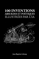 100 inventions absurdes et poétiques illustrées par l'IA: Le cadeau idéal pour petits et grands rêveurs (French Edition) B0FC5XS4ZZ Book Cover