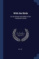 With the Birds: Or, the Homes and Habits of Our Feathered Friends 1146164688 Book Cover