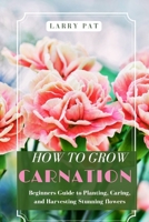 HOW TO GROW CARNATION: Beginners guide to planting, caring and harvesting stunning flowers B0GG5ZMHQ5 Book Cover