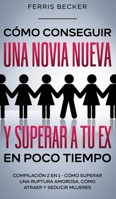 Cómo Conseguir una Novia Nueva y Superar a tu Ex en Poco Tiempo: Compilación 2 en 1 - Cómo Superar una Ruptura Amorosa, Cómo Atraer y Seducir Mujeres 1646942744 Book Cover