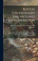 Boston Tercentenary Fine Arts and Crafts Exhibition: Oil Paintings, Water Colors, Arts and Crafts, Sculptures, Modernist Paintings, Miniatures, Etchings and Drawings, Ecclesiastical Works 1014692415 Book Cover