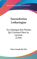 Tournefortius Lotharingiae: Ou Catalogue Des Plantes Qui Croissent Dans La Lorraine (1764) 112004457X Book Cover