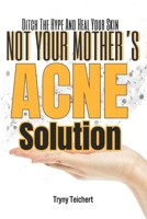 Not Your Mother's Acne Solution: Ditch The Hype And Heal Your Skin B0DTKJQKGG Book Cover