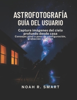 ASTROFOTOGRAFÍA GUÍA DEL USUARIO: Captura imágenes del cielo profundo desde casa: consejos paso a paso de configuración, disparo y edición (Spanish Edition) B0FDG779XH Book Cover
