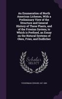 An Enumeration of North American Lichenes, with a Preliminary View of the Structure and General History of These Plants, and of the Friesian System: To Which Is Prefixed, an Essay on the Natural Syste 1355349656 Book Cover