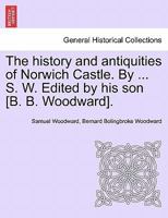 The History and Antiquities of Norwich Castle. by ... S. W. Edited by His Son [B. B. Woodward]. 1241525307 Book Cover