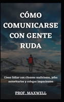 CÓMO COMUNICARSE CON GENTE RUDA: Cómo lidiar con clientes maliciosos, jefes autoritarios y colegas impacientes null Book Cover