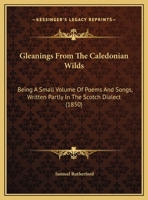 Gleanings From The Caledonian Wilds: Being A Small Volume Of Poems And Songs, Written Partly In The Scotch Dialect 1165367017 Book Cover