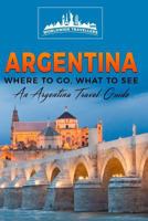 Argentina: Where to Go, What to See - A Argentina Travel Guide 1545553998 Book Cover