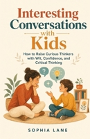 Interesting Conversations with Kids: How to Raise Curious Thinkers with Wit, Confidence, and Critical Thinking B0H8NH2NNN Book Cover