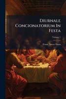 Diurnale Concionatorium In Festa: Complectens Viginti Quatuor Conciones Formatas, & Trina Divisione Elucidatas De Sanctissimo Altaris Sacramento, Volume 1 1247820017 Book Cover