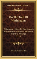 On The Trail Of Washington: A Narrative History Of Washington's Boyhood And Manhood, Based On His Own Writings (1910) 0548663599 Book Cover