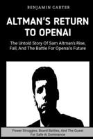 Altman's Return To OpenAI: The Untold Story of Sam Altman's Rise, Fall, and the Battle for OpenAI's Future: Power Struggles, Boards Battles, And The Quest For Safe Ai Dominance B0CNWM88T2 Book Cover