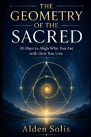 The Geometry of the Sacred: 30 Days to Align Who You Are with How You Live B0H3Z1WJWF Book Cover