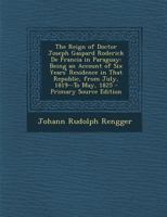 The Reign of Doctor Joseph Gaspard Roderick de Francia in Paraguay: Being an Account of Six Years' Residence in That Republic, from July, 1819--To May, 1825 129338495X Book Cover