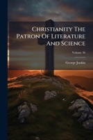 Christianity The Patron Of Literature And Science: An Address Delivered February 22, 1849, On The Occasion Of The Author's Inauguration As President Of Washington College, Virginia, Volume 36 1248328418 Book Cover