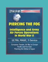 Piercing the Fog: Intelligence and Army Air Forces Operations in World War II - ULTRA, MAGIC, Y-Service, European Theater, Air War in Europe, Pacific and Far East, Planning the Defeat of Japan 1521265232 Book Cover
