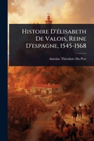 Histoire D'Ã(c)lisabeth De Valois, Reine D'espagne, 1545-1568 (French Edition) 1023721732 Book Cover
