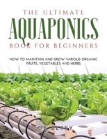 The Ultimate Aquaponics Book for Beginners: How to maintain and grow various organic fruits, vegetables and herbs 166713292X Book Cover