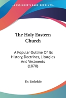 The Holy Eastern Church: A Popular Outline Of Its History, Doctrines, Liturgies, And Vestments 1147152462 Book Cover