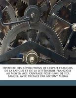 Histoire des révolutions de l'esprit français, de la langue et de la littérature française au Moyen Âge. Ouvrage posthume de F.D. Bancel. Avec préface par Antony Méray 1176680560 Book Cover