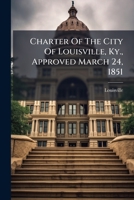 Charter Of The City Of Louisville, Ky., Approved March 24, 1851: With All The Amendments To Same Now In Force, And Acts Of The Legislature Pertaining 1175046345 Book Cover