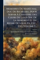 Memoires Du MarÃ(c)chal Duc De Richelieu, Pour Servir Ã L'histoire Des Cours De Louis Xiv, De La MinoritÃ(c) Et Du Règne De Louis Xv, Etc., Etc, Volume 7... (French Edition) 1024676854 Book Cover