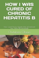 HOW I WAS CURED OF CHRONIC HEPATITIS B: The old fashioned way -Herbs, Diet and lifestyle 1675501904 Book Cover