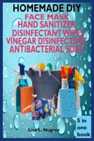 HOMEMADE DIY FACE MASK, HAND SANITIZER, DISINFECTANT WIPES, VINEGAR DISINFECTANT & ANTIBACTERIAL SOAP: A Complete Guide On All Homemade Natural Recipe And Importance & Steps Of Handwashing B0874N2DRL Book Cover